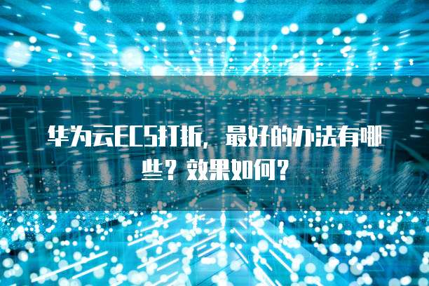 华为云ECS打折,最好的办法有哪些?效果如何?