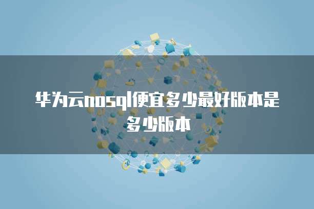 华为云nosql便宜多少最好版本是多少版本