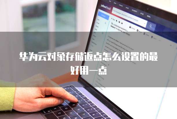 华为云对象存储返点怎么设置的最好用一点