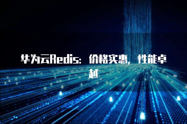 华为云Redis:价格实惠,性能卓越