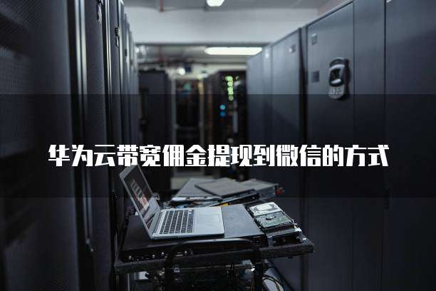 华为云带宽佣金提现到微信的方式