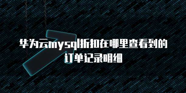 华为云mysql折扣在哪里查看到的订单记录明细