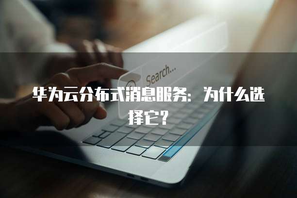 华为云分布式消息服务:为什么选择它?