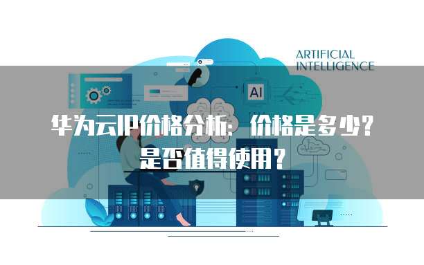 华为云IP价格分析:价格是多少?是否值得使用?
