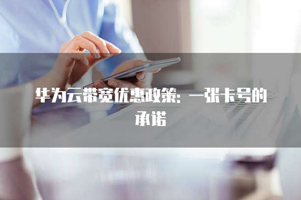 华为云带宽优惠政策: 一张卡号的承诺