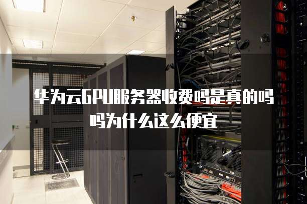 华为云GPU服务器收费吗是真的吗吗为什么这么便宜