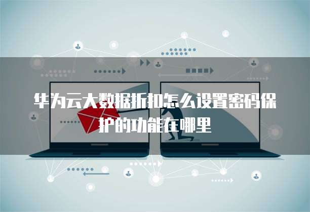 华为云大数据折扣怎么设置密码保护的功能在哪里