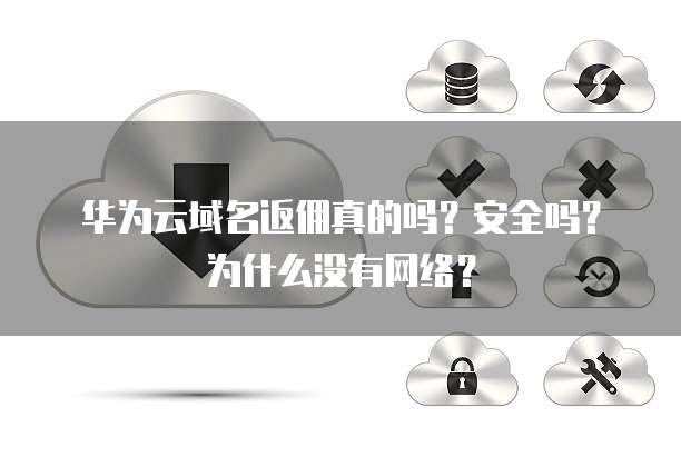 华为云域名返佣真的吗?安全吗?为什么没有网络?