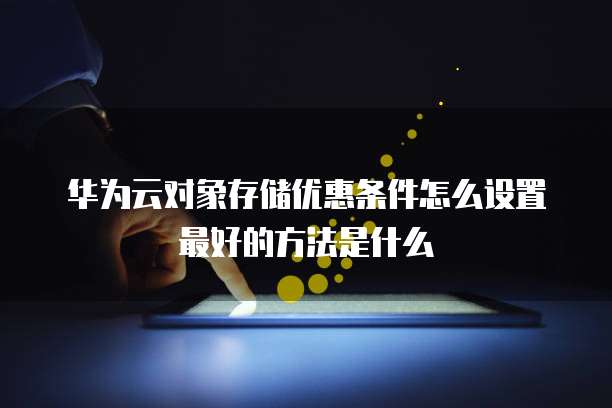 华为云对象存储优惠条件怎么设置最好的方法是什么