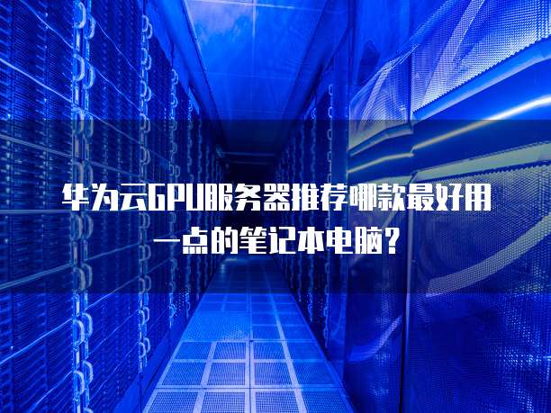 华为云GPU服务器推荐哪款最好用一点的笔记本电脑?
