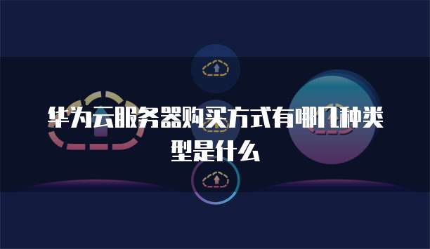 华为云服务器购买方式有哪几种类型是什么