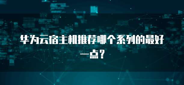 华为云宿主机推荐哪个系列的最好一点?