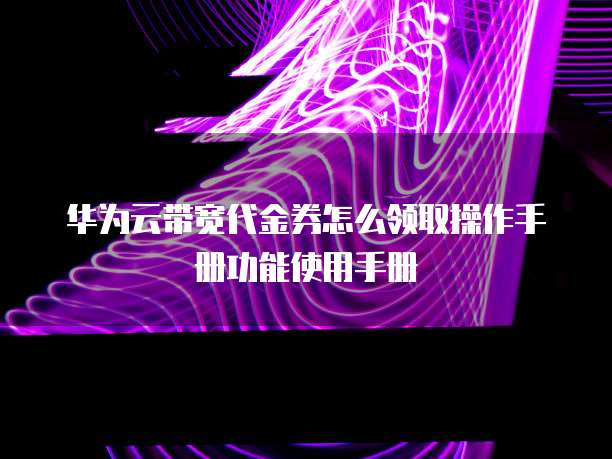 华为云带宽代金券怎么领取操作手册功能使用手册