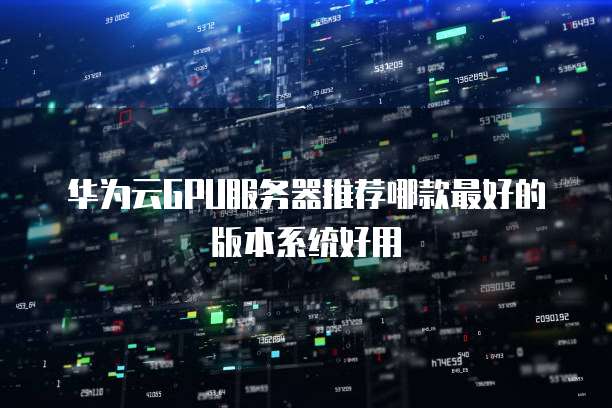 华为云GPU服务器推荐哪款最好的版本系统好用