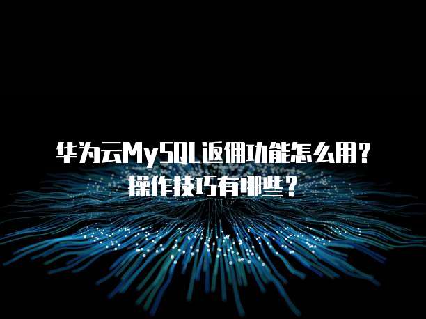 华为云MySQL返佣功能怎么用?操作技巧有哪些?