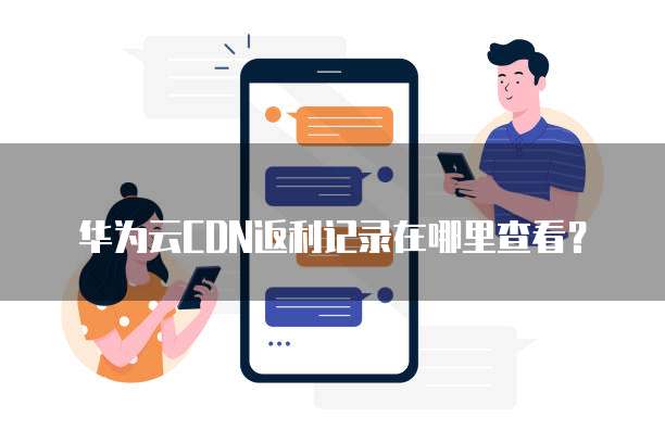 华为云CDN返利记录在哪里查看?