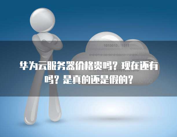 华为云服务器价格贵吗？现在还有吗？是真的还是假的？