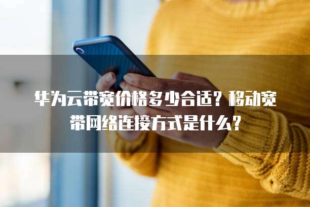 华为云带宽价格多少合适？移动宽带网络连接方式是什么？