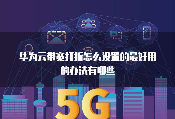 华为云带宽打折怎么设置的最好用的办法有哪些