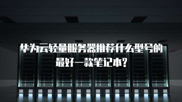 华为云轻量服务器推荐什么型号的最好一款笔记本?