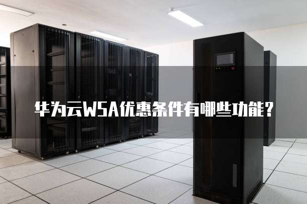 华为云WSA优惠条件有哪些功能?
