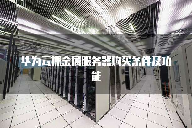 华为云裸金属服务器购买条件及功能