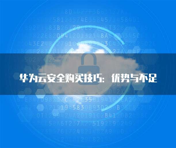 华为云安全购买技巧:优势与不足