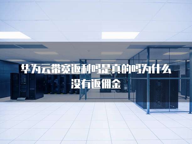 华为云带宽返利吗是真的吗为什么没有返佣金