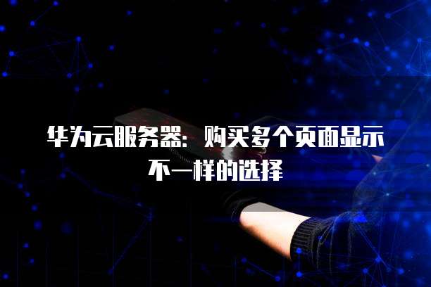 华为云服务器:购买多个页面显示不一样的选择