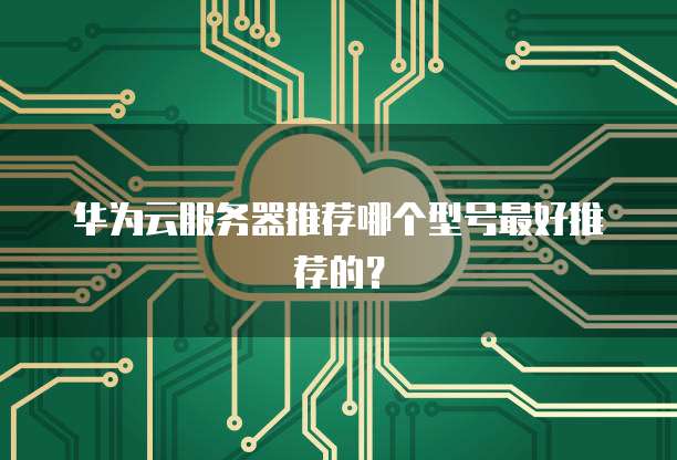 华为云服务器推荐哪个型号最好推荐的？