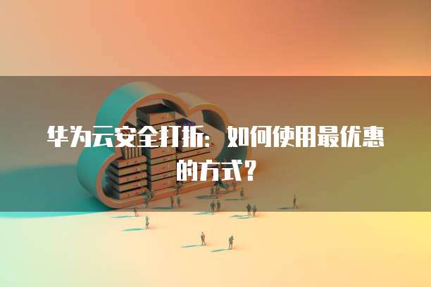 华为云安全打折:如何使用最优惠的方式?