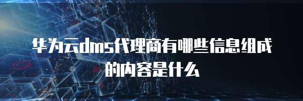 华为云dms代理商有哪些信息组成的内容是什么
