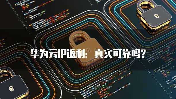 华为云IP返利:真实可靠吗?
