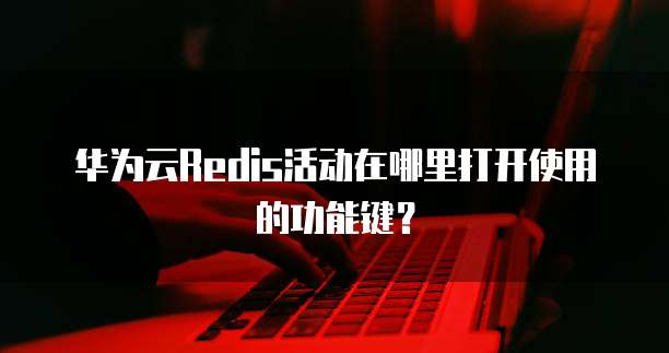 华为云Redis活动在哪里打开使用的功能键？