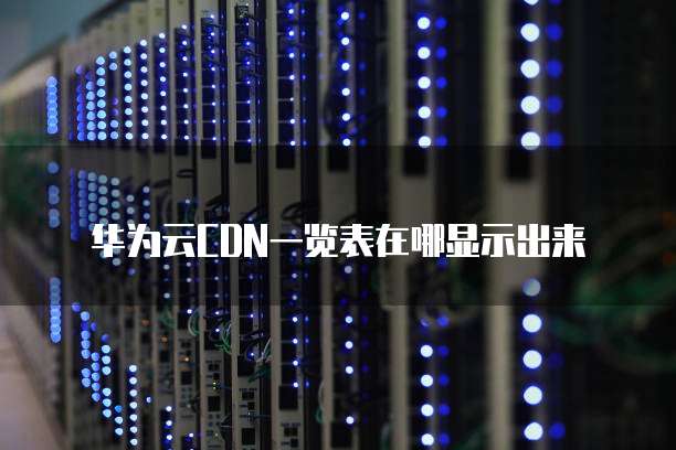 华为云CDN一览表在哪显示出来