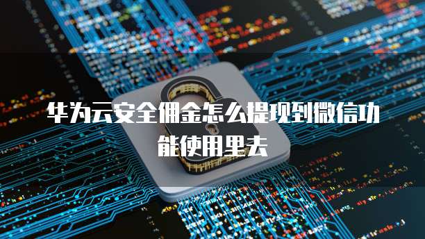 华为云安全佣金怎么提现到微信功能使用里去