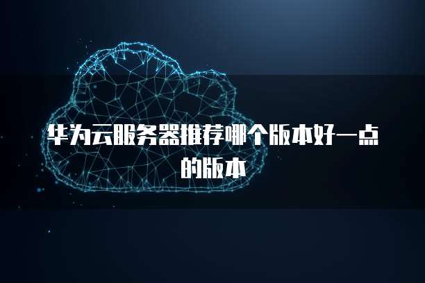 华为云服务器推荐哪个版本好一点的版本