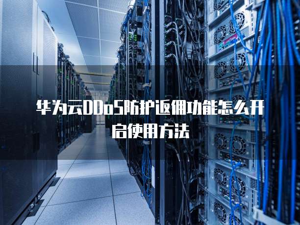 华为云DDoS防护返佣功能怎么开启使用方法