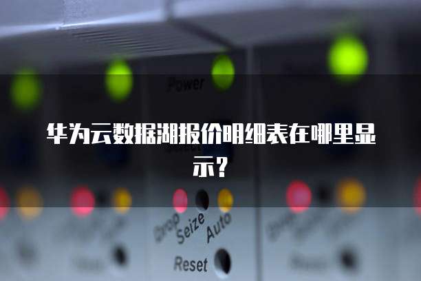 华为云数据湖报价明细表在哪里显示?