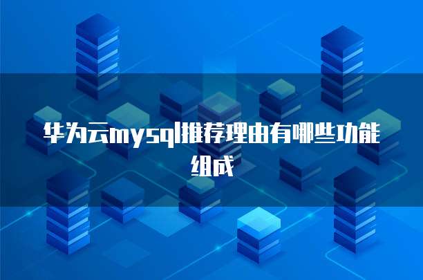 华为云mysql推荐理由有哪些功能组成