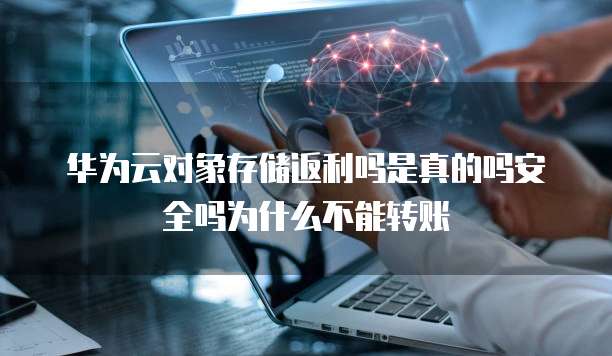 华为云对象存储返利吗是真的吗安全吗为什么不能转账