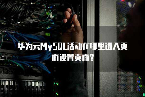 华为云MySQL活动在哪里进入页面设置页面?
