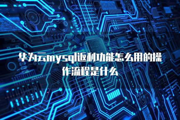 华为云mysql返利功能怎么用的操作流程是什么