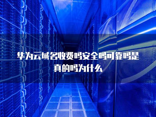 华为云域名收费吗安全吗可靠吗是真的吗为什么
