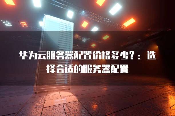 华为云服务器配置价格多少?:选择合适的服务器配置