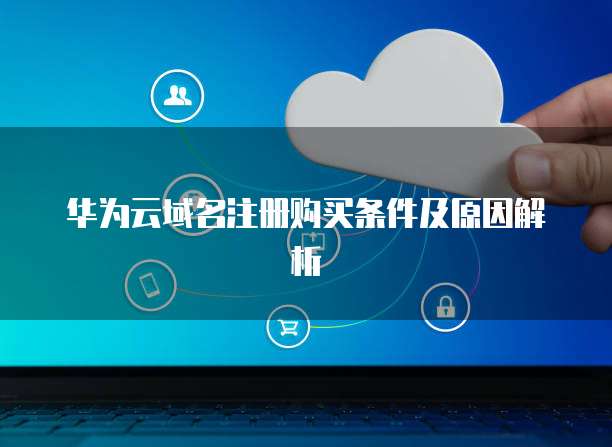 华为云域名注册购买条件及原因解析