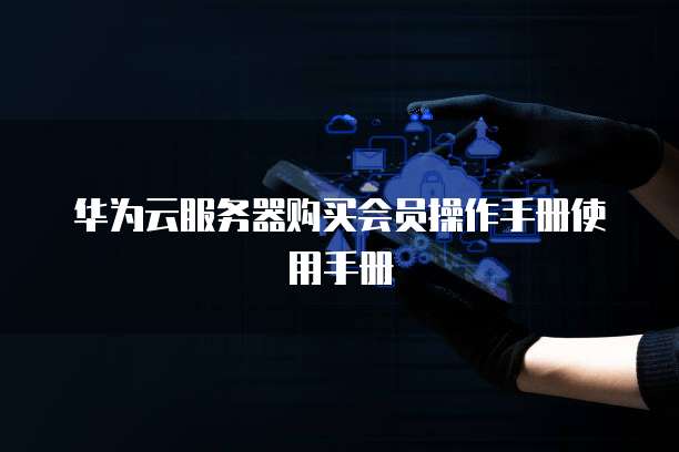 华为云服务器购买会员操作手册使用手册