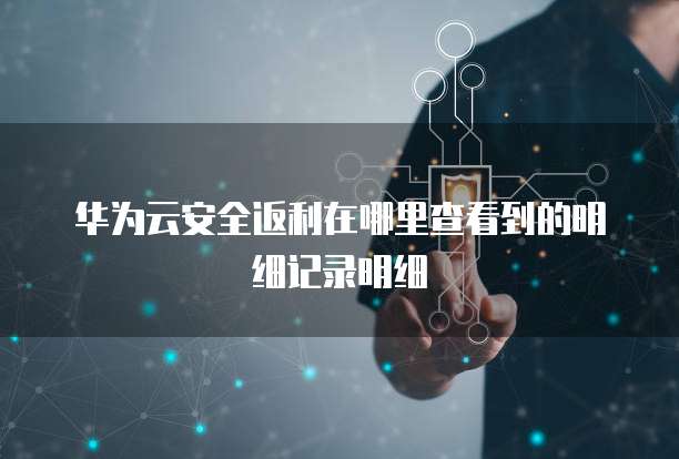 华为云安全返利在哪里查看到的明细记录明细