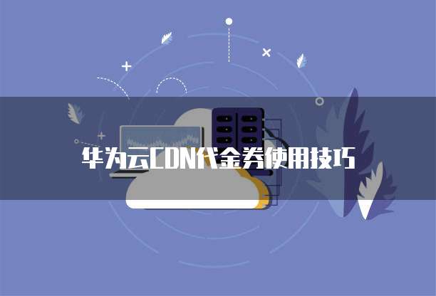 华为云CDN代金券使用技巧