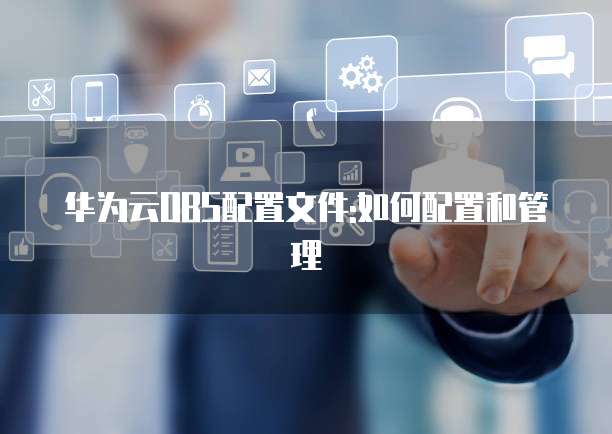 华为云OBS配置文件:如何配置和管理